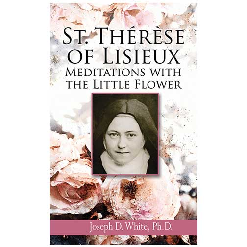 St. Therese of Lisieux: Meditations with the Little Flower by Joseph D. White, Ph.D.